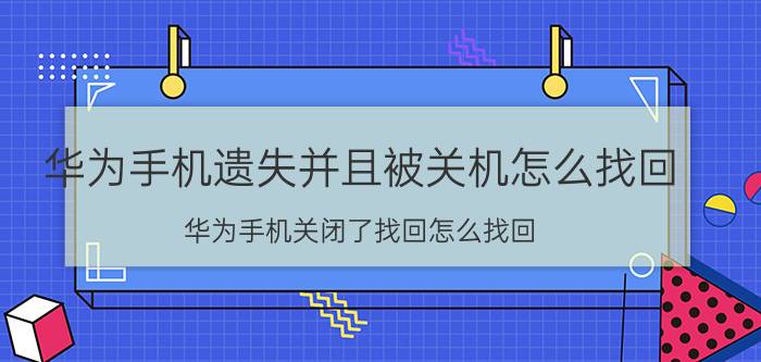 华为手机遗失并且被关机怎么找回 华为手机关闭了找回怎么找回？